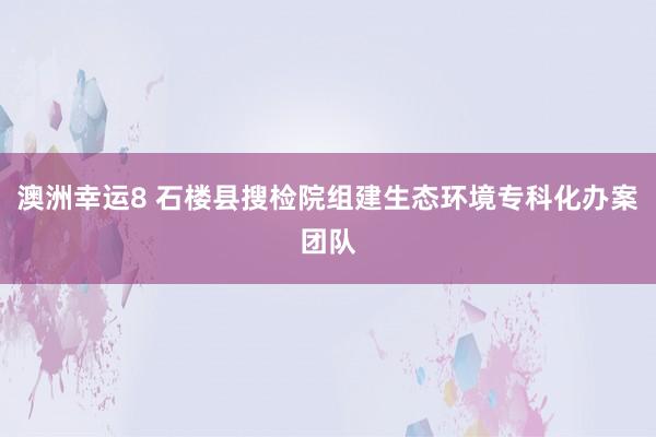 澳洲幸运8 石楼县搜检院组建生态环境专科化办案团队