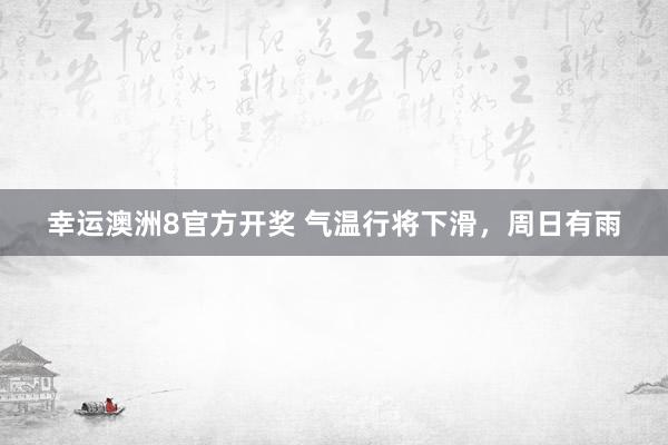 幸运澳洲8官方开奖 气温行将下滑，周日有雨