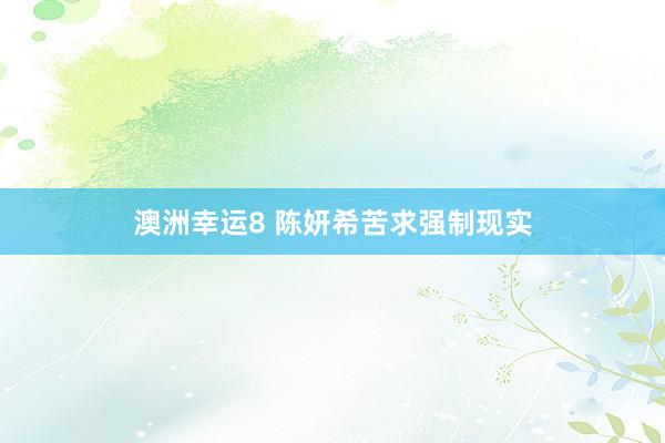 澳洲幸运8 陈妍希苦求强制现实