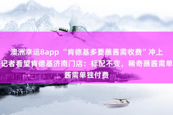 澳洲幸运8app “肯德基多要蘸酱需收费”冲上热搜，记者看望肯德基济南门店：标配不变，稀奇蘸酱需单独付费