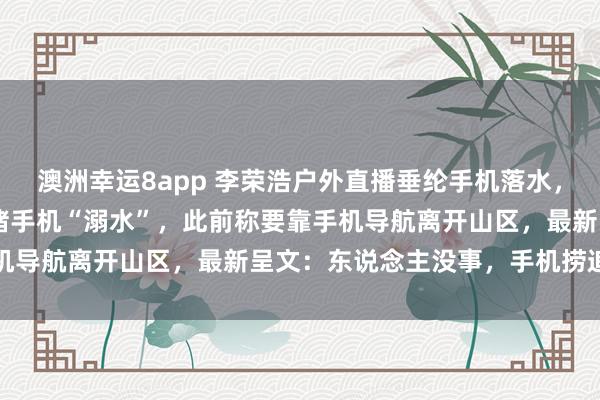 澳洲幸运8app 李荣浩户外直播垂纶手机落水，10万多名不雅众在线目睹手机“溺水”，此前称要靠手机导航离开山区，最新呈文：东说念主没事，<a href=