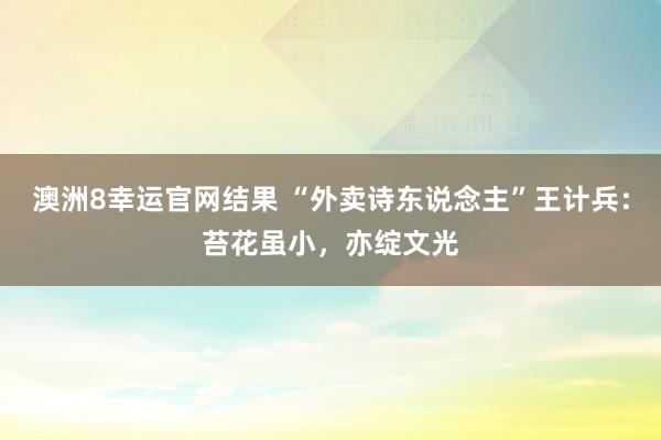 澳洲8幸运官网结果 “外卖诗东说念主”王计兵：苔花虽小，亦绽文光