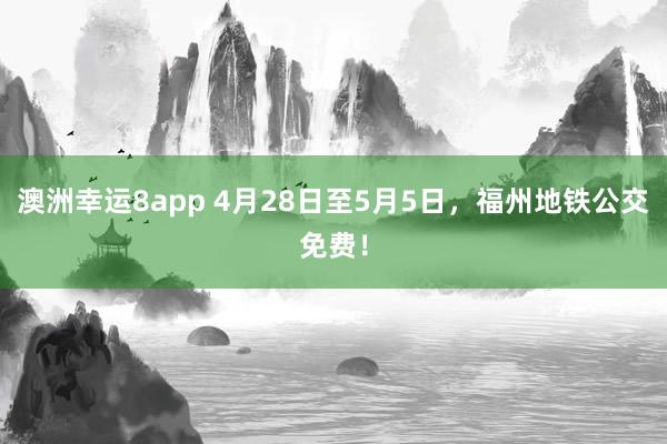 澳洲幸运8app 4月28日至5月5日，福州地铁公交免费！