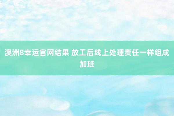 澳洲8幸运官网结果 放工后线上处理责任一样组成加班
