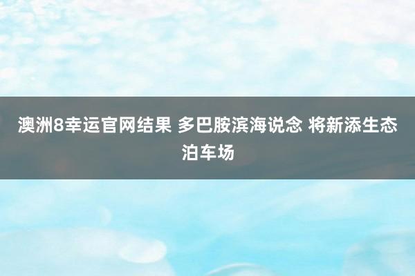 澳洲8幸运官网结果 多巴胺滨海说念 将新添生态泊车场