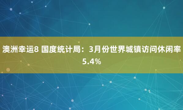 澳洲幸运8 国度统计局：3月份世界城镇访问休闲率5.4%