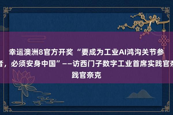 幸运澳洲8官方开奖 “要成为工业AI鸿沟关节参与者，必须安身中国”——访西门子数字工业首席实践官奈克