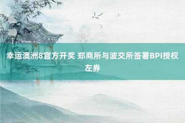 幸运澳洲8官方开奖 郑商所与波交所签署BPI授权左券