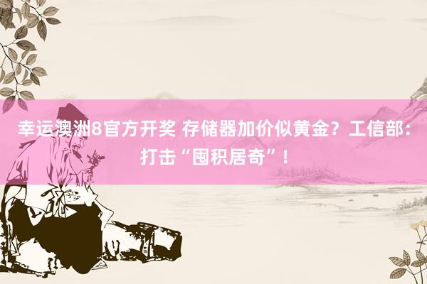 幸运澳洲8官方开奖 存储器加价似黄金？工信部：打击“囤积居奇”！