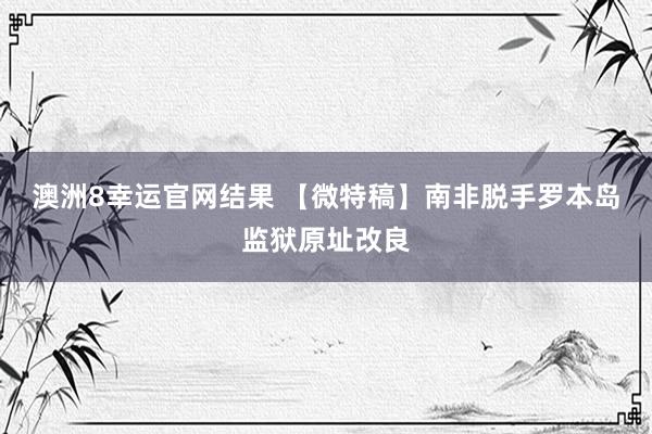 澳洲8幸运官网结果 【微特稿】南非脱手罗本岛监狱原址改良