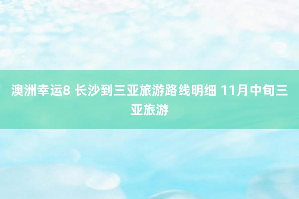 澳洲幸运8 长沙到三亚旅游路线明细 11月中旬三亚旅游