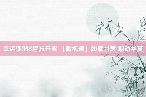 幸运澳洲8官方开奖 【微视频】如意甘肃 潮动华夏