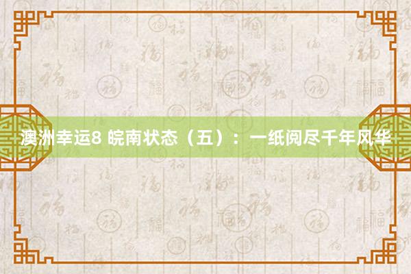 澳洲幸运8 皖南状态（五）：一纸阅尽千年风华