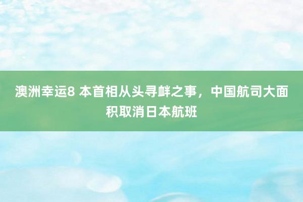 澳洲幸运8 本首相从头寻衅之事，中国航司大面积取消日本航班