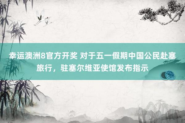 幸运澳洲8官方开奖 对于五一假期中国公民赴塞旅行，驻塞尔维亚使馆发布指示