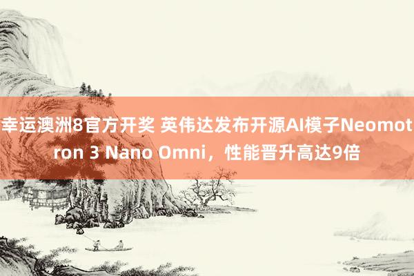 幸运澳洲8官方开奖 英伟达发布开源AI模子Neomotron 3 Nano Omni，性能晋升高达9倍