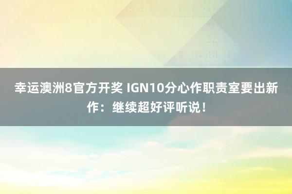 幸运澳洲8官方开奖 IGN10分心作职责室要出新作：继续超好评听说！
