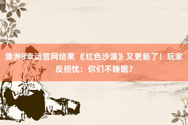 澳洲8幸运官网结果 《红色沙漠》又更新了！玩家反担忧：你们不睡眠？