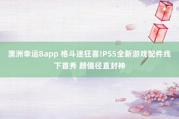 澳洲幸运8app 格斗迷狂喜!PS5全新游戏配件线下首秀 颜值径直封神