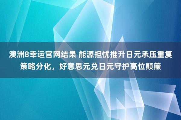 澳洲8幸运官网结果 能源担忧推升日元承压重复策略分化，好意思元兑日元守护高位颠簸