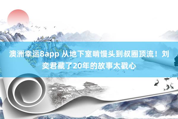 澳洲幸运8app 从地下室啃馒头到叔圈顶流！刘奕君藏了20年的故事太戳心