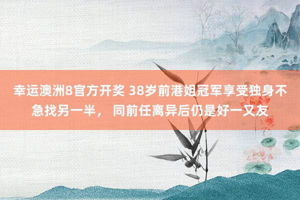 幸运澳洲8官方开奖 38岁前港姐冠军享受独身不急找另一半， 同前任离异后仍是好一又友