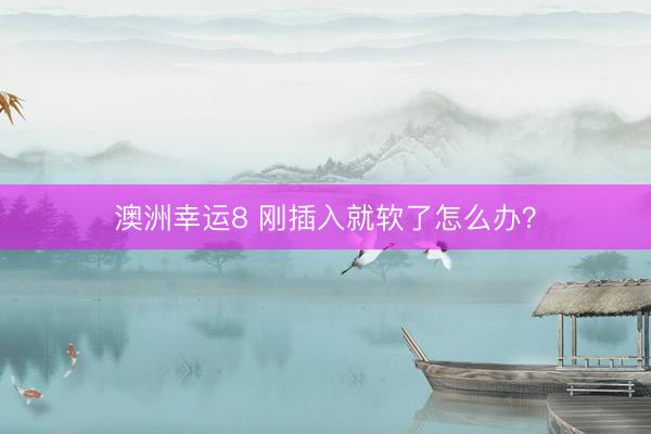 澳洲幸运8 刚插入就软了怎么办？