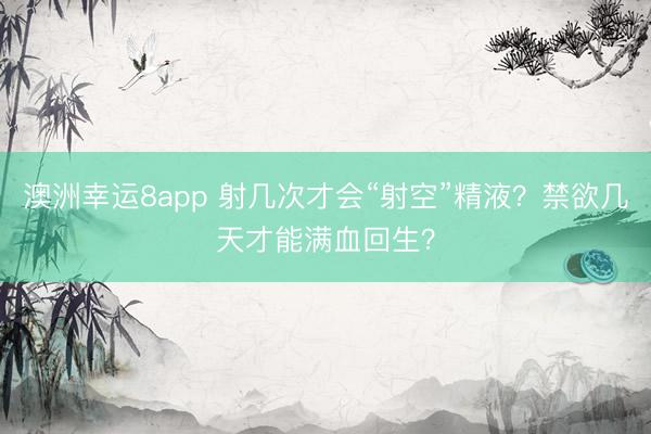 澳洲幸运8app 射几次才会“射空”精液？禁欲几天才能满血回生？