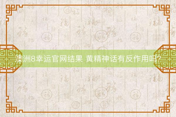 澳洲8幸运官网结果 黄精神话有反作用吗？