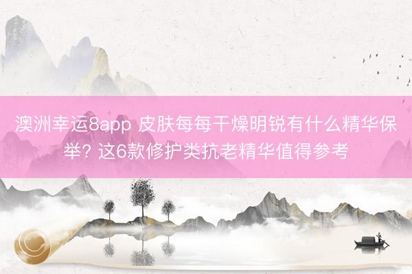 澳洲幸运8app 皮肤每每干燥明锐有什么精华保举? 这6款修护类抗老精华值得参考