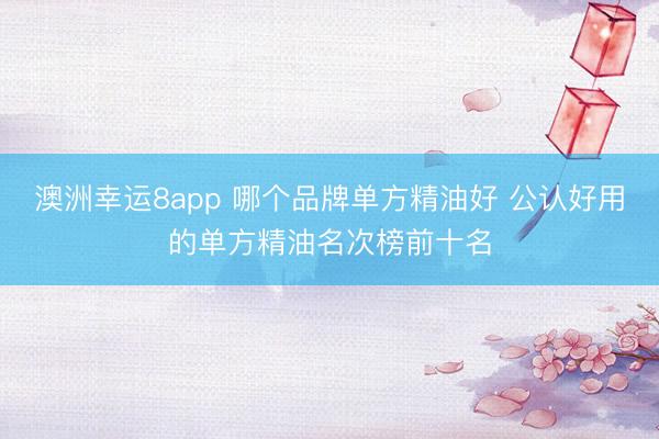 澳洲幸运8app 哪个品牌单方精油好 公认好用的单方精油名次榜前十名