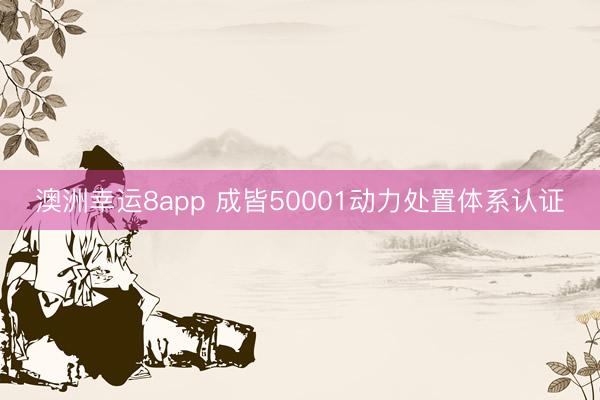 澳洲幸运8app 成皆50001动力处置体系认证