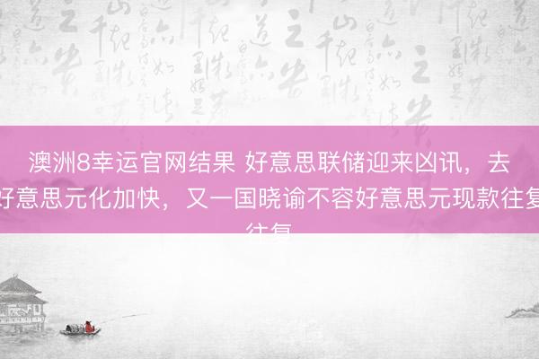 澳洲8幸运官网结果 好意思联储迎来凶讯，去好意思元化加快，又一国晓谕不容好意思元现款往复