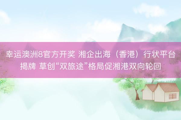 幸运澳洲8官方开奖 湘企出海（香港）行状平台揭牌 草创“双旅途”格局促湘港双向轮回