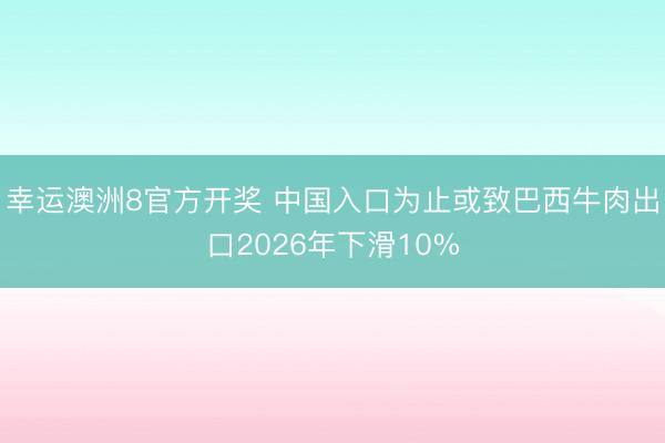 幸运澳洲8官方开奖 中国入口为止或致巴西牛肉出口2026年下滑10%