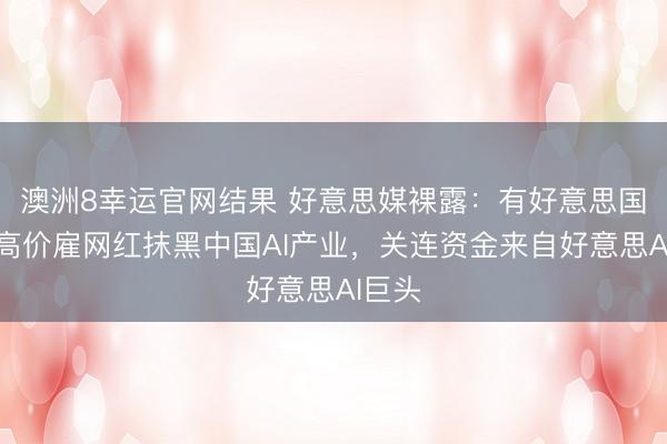 澳洲8幸运官网结果 好意思媒裸露：有好意思国组织高价雇网红抹黑中国AI产业，关连资金来自好意思AI巨头