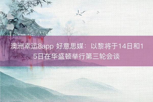澳洲幸运8app 好意思媒：以黎将于14日和15日在华盛顿举行第三轮会谈