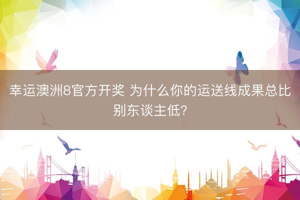 幸运澳洲8官方开奖 为什么你的运送线成果总比别东谈主低？